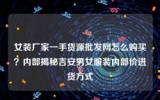 女装厂家一手货源批发网怎么购买？内部揭秘吉安男女服装内部价进货方式