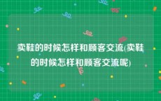 卖鞋的时候怎样和顾客交流(卖鞋的时候怎样和顾客交流呢)