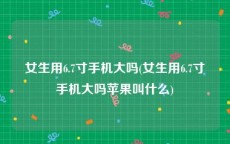 女生用6.7寸手机大吗(女生用6.7寸手机大吗苹果叫什么)
