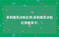 茉莉蜜茶冰粉比例(茉莉蜜茶冰粉比例是多少)