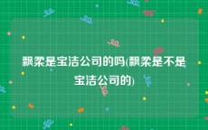 飘柔是宝洁公司的吗(飘柔是不是宝洁公司的)