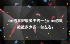 1000倍显微镜多少钱一台(1000倍显微镜多少钱一台左右)