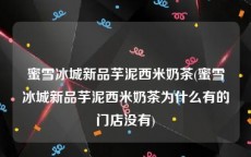 蜜雪冰城新品芋泥西米奶茶(蜜雪冰城新品芋泥西米奶茶为什么有的门店没有)