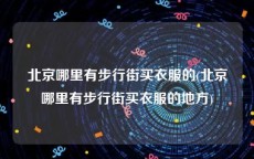 北京哪里有步行街买衣服的(北京哪里有步行街买衣服的地方)