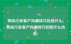 物流行业客户沟通技巧包括什么(物流行业客户沟通技巧包括什么内容)