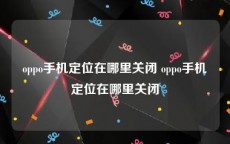 oppo手机定位在哪里关闭 oppo手机定位在哪里关闭