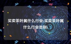 买卖茶叶属什么行业(买卖茶叶属什么行业类别)