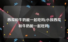 西瓜和牛奶能一起吃吗(小孩西瓜和牛奶能一起吃吗)