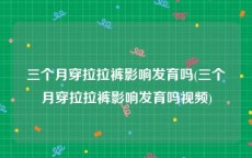三个月穿拉拉裤影响发育吗(三个月穿拉拉裤影响发育吗视频)