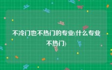 不冷门也不热门的专业(什么专业不热门)