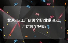 北京nike工厂店哪个好(北京nike工厂店哪个好卖)