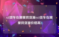 6.8货车在哪里找货源(6.8货车在哪里找货源价格高)