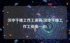 汉中干啥工作工资高(汉中干啥工作工资高一点)