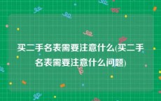 买二手名表需要注意什么(买二手名表需要注意什么问题)