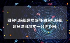 四台电脑组建局域网(四台电脑组建局域网,其中一台连外网)