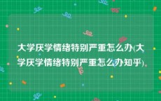 大学厌学情绪特别严重怎么办(大学厌学情绪特别严重怎么办知乎)
