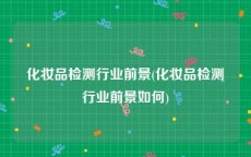 化妆品检测行业前景(化妆品检测行业前景如何)