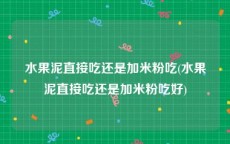 水果泥直接吃还是加米粉吃(水果泥直接吃还是加米粉吃好)
