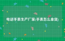 电话手表生产厂家(手表怎么拿货)