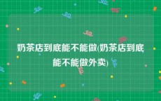 奶茶店到底能不能做(奶茶店到底能不能做外卖)