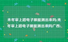 未年审上路电子眼能测出来吗(未年审上路电子眼能测出来吗广西)