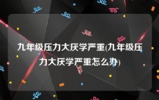 九年级压力大厌学严重(九年级压力大厌学严重怎么办)