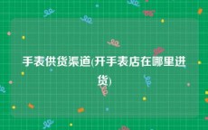 手表供货渠道(开手表店在哪里进货)