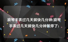 浪琴手表过几天就快几分钟(浪琴手表过几天就快几分钟就停了)