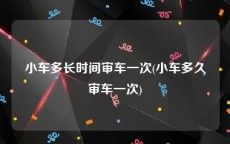 小车多长时间审车一次(小车多久审车一次)