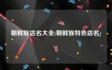 朝鲜族店名大全(朝鲜族特色店名)