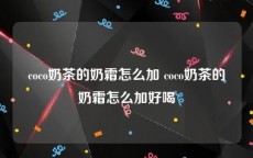 coco奶茶的奶霜怎么加 coco奶茶的奶霜怎么加好喝