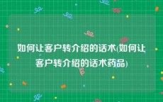 如何让客户转介绍的话术(如何让客户转介绍的话术药品)