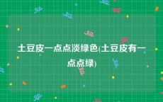 土豆皮一点点淡绿色(土豆皮有一点点绿)