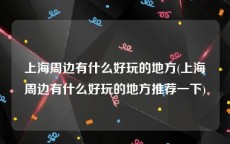 上海周边有什么好玩的地方(上海周边有什么好玩的地方推荐一下)