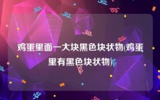 鸡蛋里面一大块黑色块状物(鸡蛋里有黑色块状物)