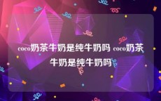 coco奶茶牛奶是纯牛奶吗 coco奶茶牛奶是纯牛奶吗