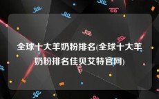 全球十大羊奶粉排名(全球十大羊奶粉排名佳贝艾特官网)