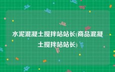 水泥混凝土搅拌站站长(商品混凝土搅拌站站长)