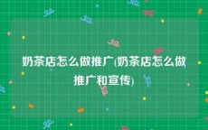 奶茶店怎么做推广(奶茶店怎么做推广和宣传)