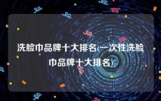 洗脸巾品牌十大排名(一次性洗脸巾品牌十大排名)