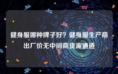 健身服哪种牌子好？健身服生产商出厂价无中间商货源通道