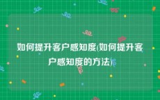 如何提升客户感知度(如何提升客户感知度的方法)