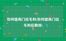 如何提高门店毛利(如何提高门店毛利后勤部)