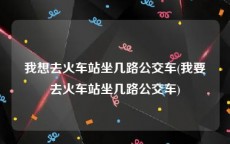 我想去火车站坐几路公交车(我要去火车站坐几路公交车)