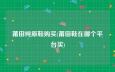莆田纯原鞋购买(莆田鞋在哪个平台买)