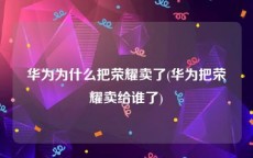 华为为什么把荣耀卖了(华为把荣耀卖给谁了)