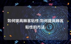 如何提高顾客粘性(如何提高顾客粘性的方法)