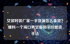 女装时装厂家一手货源怎么拿货？爆料一个海口男女服装平价提货手法