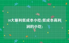 10大暴利低成本小吃(低成本高利润的小吃)