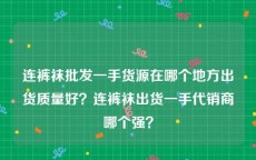 连裤袜批发一手货源在哪个地方出货质量好？连裤袜出货一手代销商哪个强？